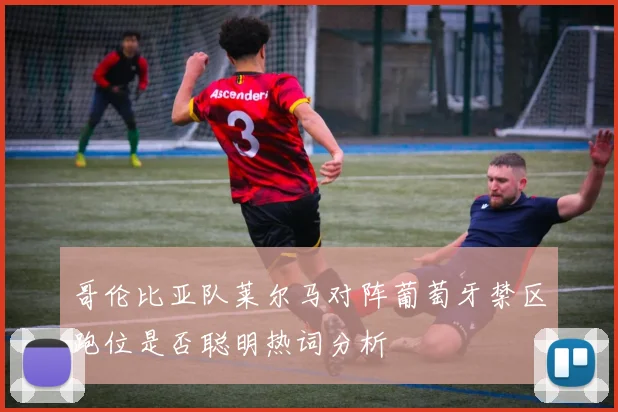 哥伦比亚队莱尔马对阵葡萄牙禁区跑位是否聪明热词分析