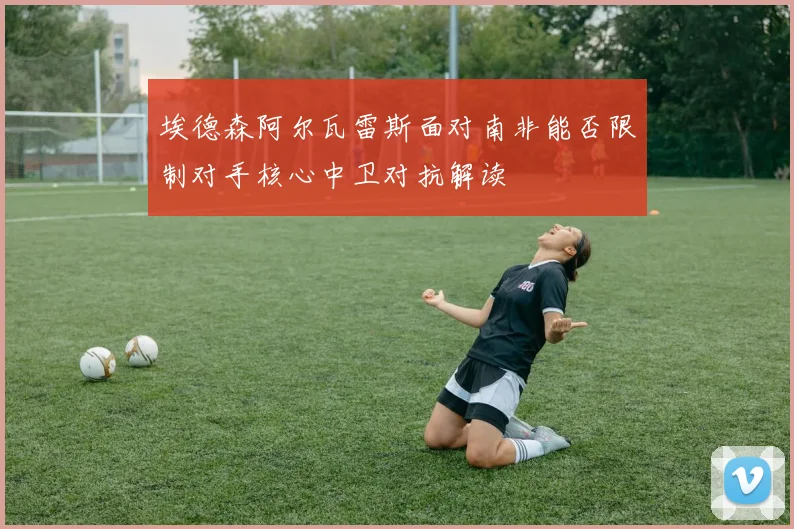 埃德森阿尔瓦雷斯面对南非能否限制对手核心中卫对抗解读