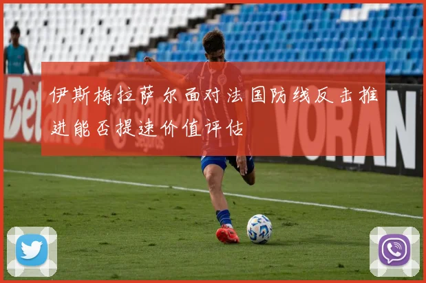 伊斯梅拉萨尔面对法国防线反击推进能否提速价值评估