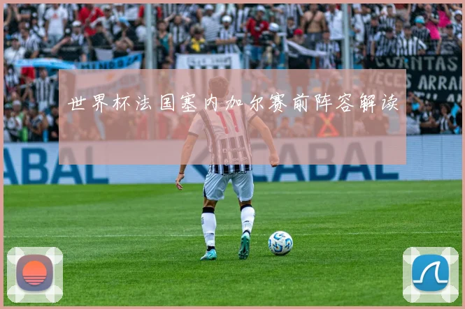 世界杯法国塞内加尔赛前阵容解读