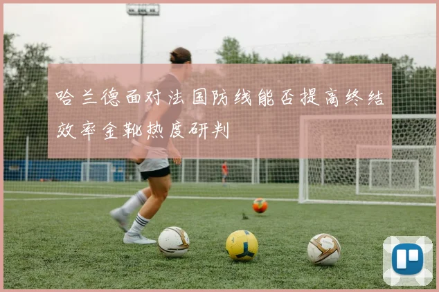 哈兰德面对法国防线能否提高终结效率金靴热度研判