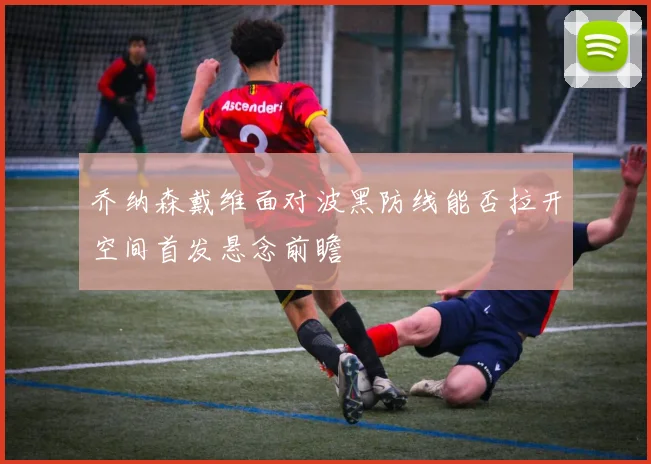 乔纳森戴维面对波黑防线能否拉开空间首发悬念前瞻