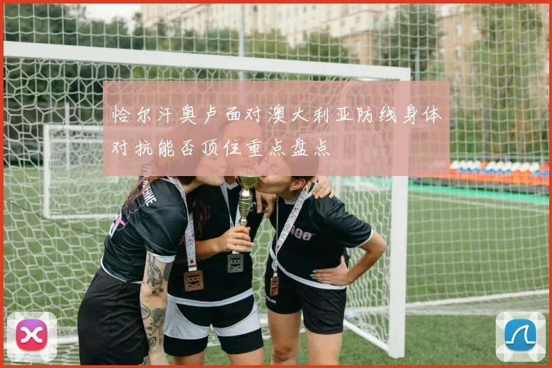 恰尔汗奥卢面对澳大利亚防线身体对抗能否顶住重点盘点