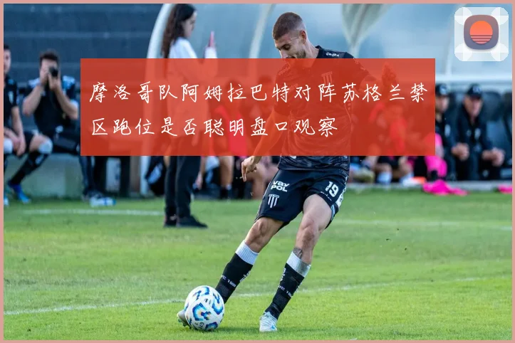 摩洛哥队阿姆拉巴特对阵苏格兰禁区跑位是否聪明盘口观察