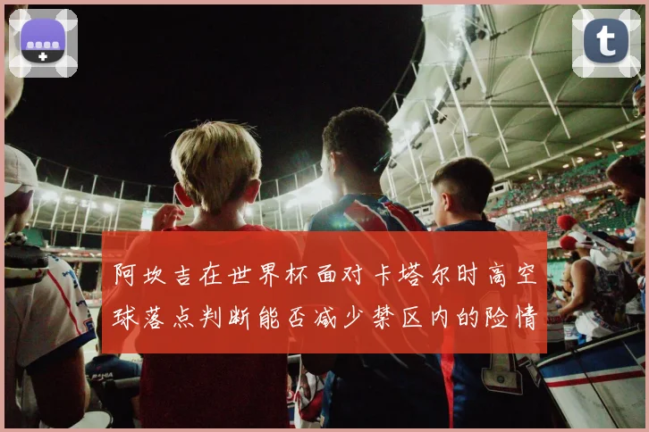 阿坎吉在世界杯面对卡塔尔时高空球落点判断能否减少禁区内的险情