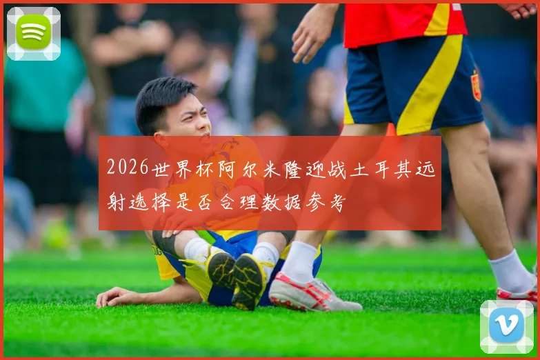 2026世界杯阿尔米隆迎战土耳其远射选择是否合理数据参考