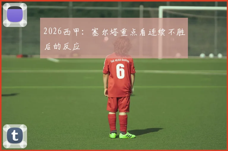 2026西甲：塞尔塔重点看连续不胜后的反应