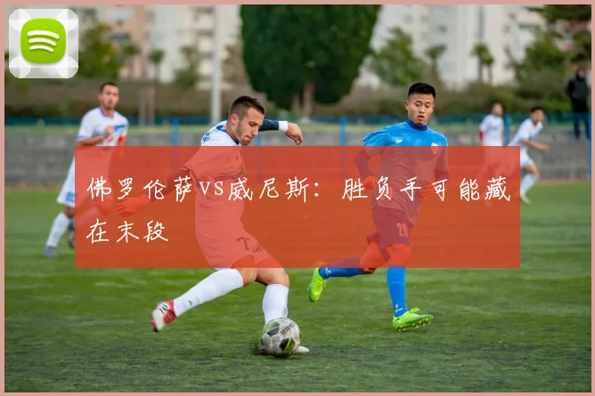 佛罗伦萨vs威尼斯：胜负手可能藏在末段
