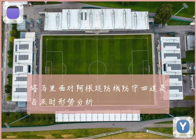 塔马里面对阿根廷防线防守回追是否及时形势分析