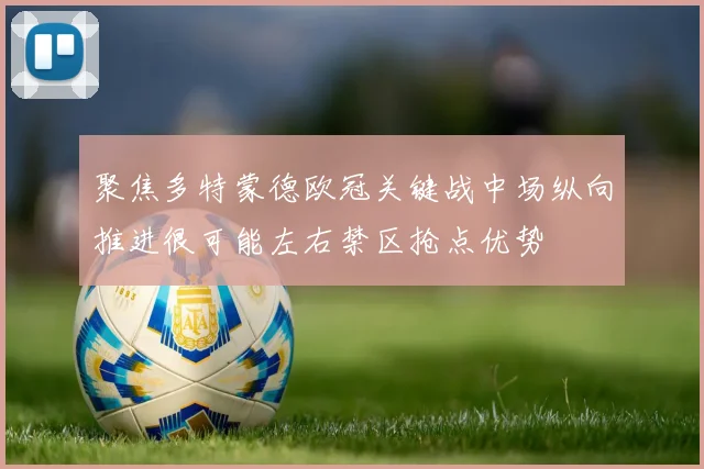 聚焦多特蒙德欧冠关键战中场纵向推进很可能左右禁区抢点优势