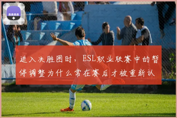 进入决胜图时，ESL职业联赛中的暂停调整为什么常在赛后才被重新认识