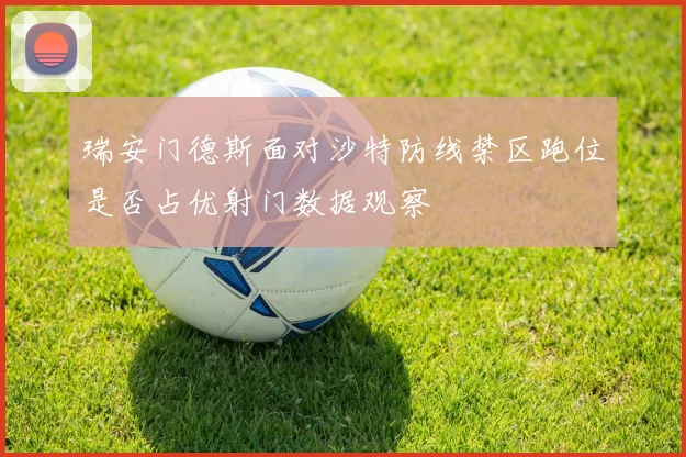 瑞安门德斯面对沙特防线禁区跑位是否占优射门数据观察