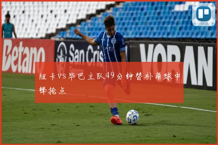 纽卡vs毕巴主队49分钟替补角球中锋抢点