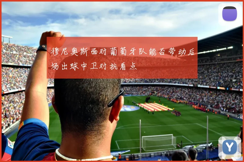 穆尼奥斯面对葡萄牙队能否带动后场出球中卫对抗看点
