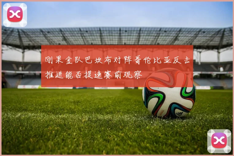 刚果金队巴坎布对阵哥伦比亚反击推进能否提速赛前观察