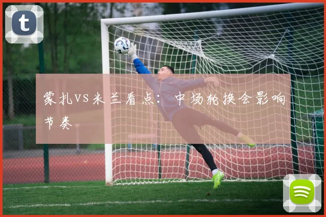 蒙扎vs米兰看点：中场轮换会影响节奏