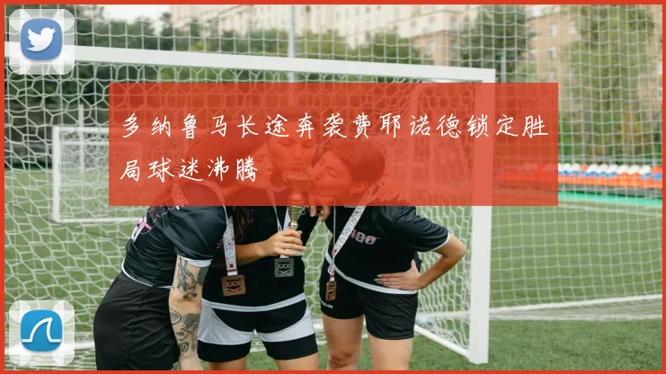 多纳鲁马长途奔袭费耶诺德锁定胜局球迷沸腾