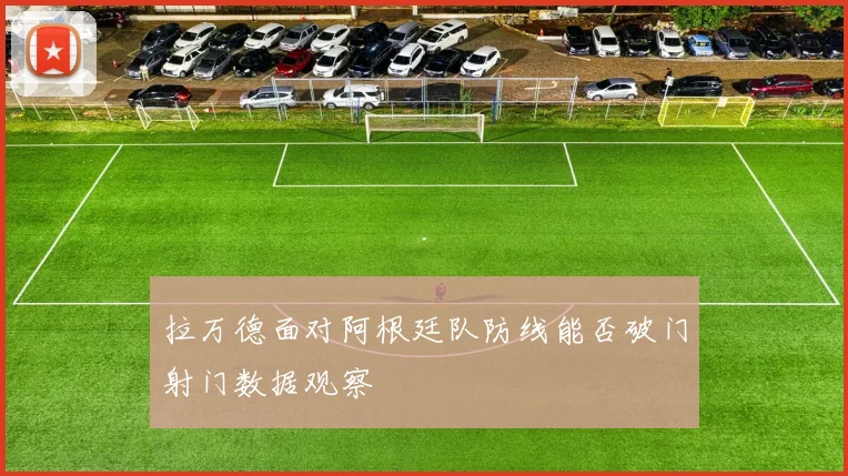 拉万德面对阿根廷队防线能否破门射门数据观察