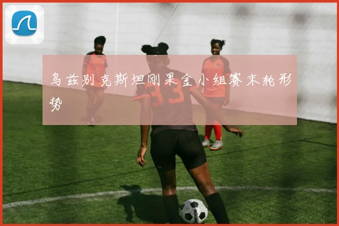 乌兹别克斯坦刚果金小组赛末轮形势