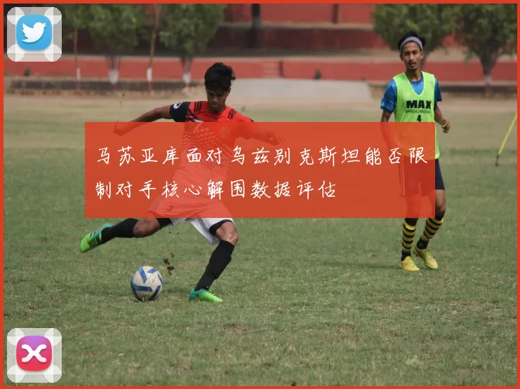 马苏亚库面对乌兹别克斯坦能否限制对手核心解围数据评估