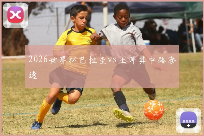 2026世界杯巴拉圭vs土耳其中路渗透