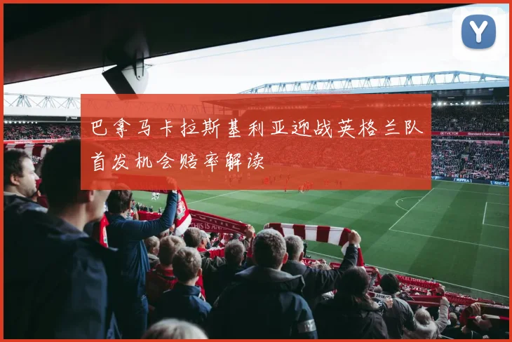 巴拿马卡拉斯基利亚迎战英格兰队首发机会赔率解读