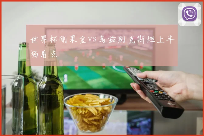 世界杯刚果金vs乌兹别克斯坦上半场看点